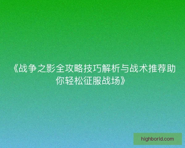 《战争之影全攻略技巧解析与战术推荐助你轻松征服战场》