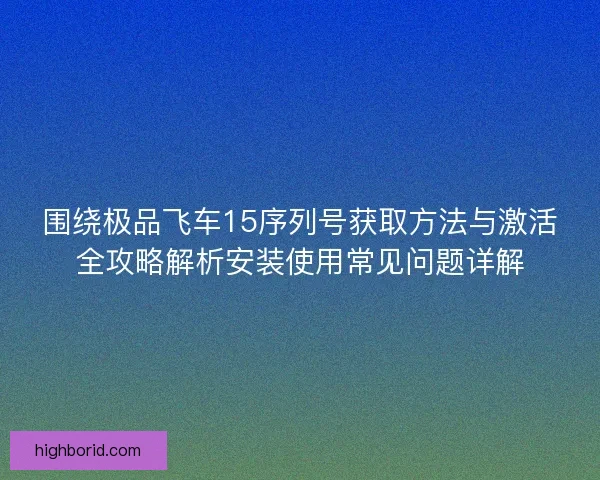 围绕极品飞车15序列号获取方法与激活全攻略解析安装使用常见问题详解