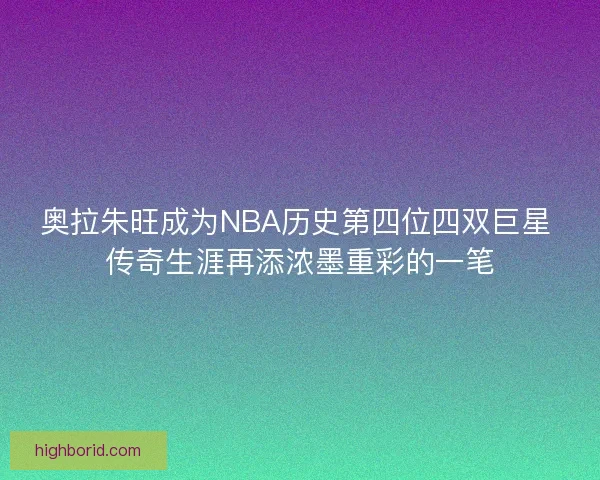 奥拉朱旺成为NBA历史第四位四双巨星 传奇生涯再添浓墨重彩的一笔