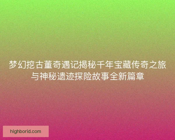 梦幻挖古董奇遇记揭秘千年宝藏传奇之旅与神秘遗迹探险故事全新篇章