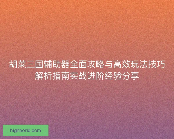 胡莱三国辅助器全面攻略与高效玩法技巧解析指南实战进阶经验分享