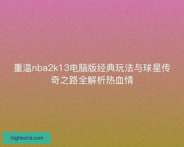重温nba2k13电脑版经典玩法与球星传奇之路全解析热血情