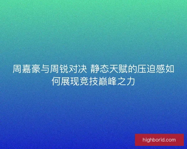 周嘉豪与周锐对决 静态天赋的压迫感如何展现竞技巅峰之力