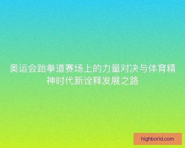 奥运会跆拳道赛场上的力量对决与体育精神时代新诠释发展之路