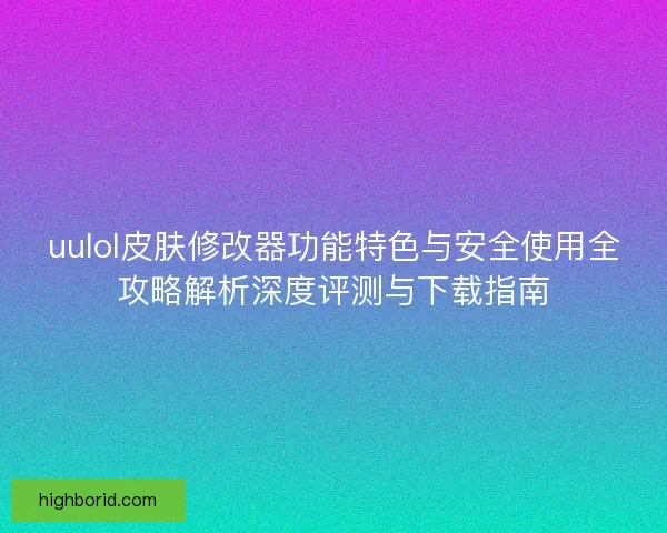 uulol皮肤修改器功能特色与安全使用全攻略解析深度评测与下载指南