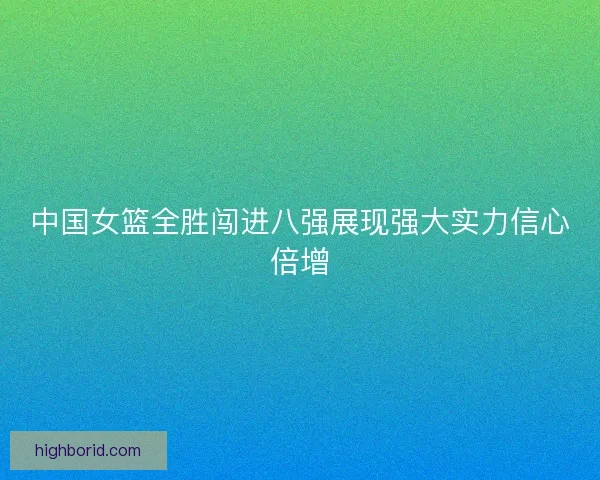 中国女篮全胜闯进八强展现强大实力信心倍增