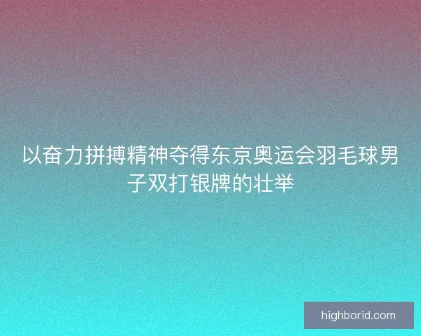 以奋力拼搏精神夺得东京奥运会羽毛球男子双打银牌的壮举 以奋力拼搏精神夺得东京奥运会羽毛球男子双打银牌的壮举