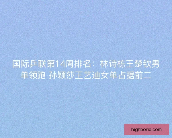 国际乒联第14周排名：林诗栋王楚钦男单领跑 孙颖莎王艺迪女单占据前二