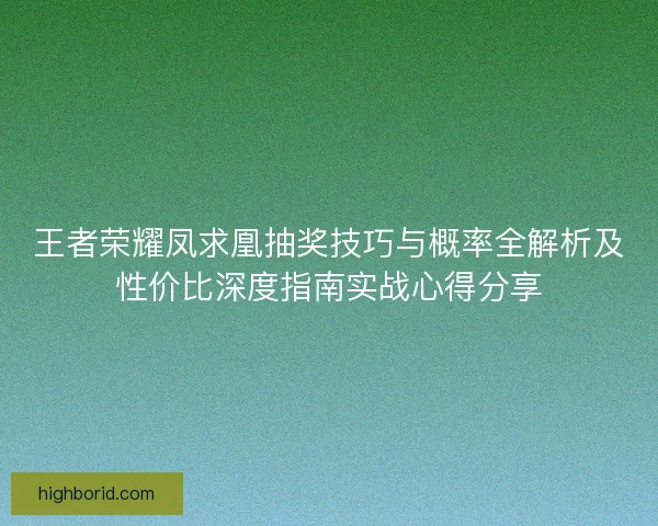 王者荣耀凤求凰抽奖技巧与概率全解析及性价比深度指南实战心得分享