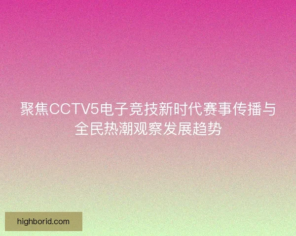 聚焦CCTV5电子竞技新时代赛事传播与全民热潮观察发展趋势