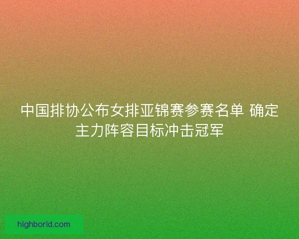 中国排协公布女排亚锦赛参赛名单 确定主力阵容目标冲击冠军 中国排协公布女排亚锦赛参赛名单 确定主力阵容目标冲击冠军