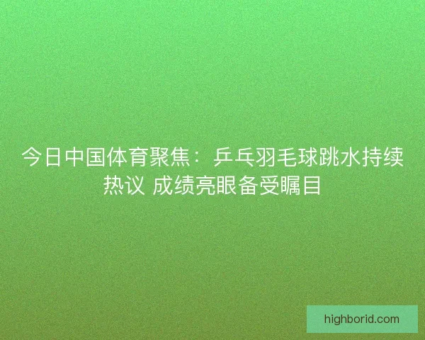 今日中国体育聚焦：乒乓羽毛球跳水持续热议 成绩亮眼备受瞩目