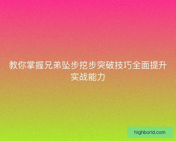 教你掌握兄弟坠步挖步突破技巧全面提升实战能力
