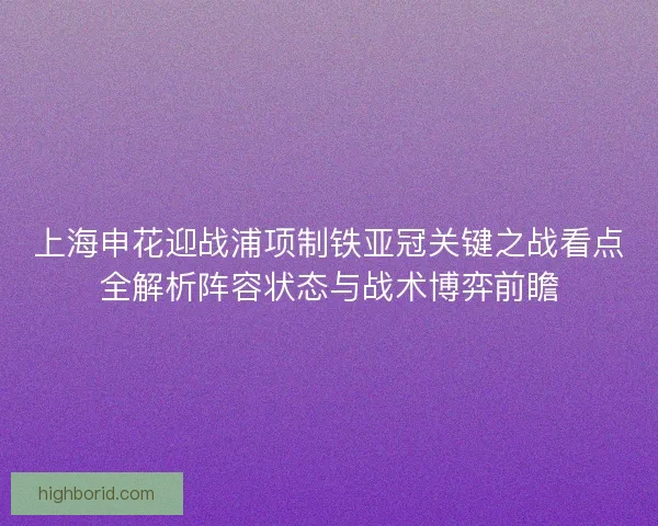 上海申花迎战浦项制铁亚冠关键之战看点全解析阵容状态与战术博弈前瞻