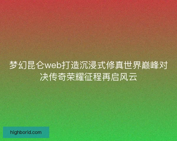 梦幻昆仑web打造沉浸式修真世界巅峰对决传奇荣耀征程再启风云 梦幻昆仑web打造沉浸式修真世界巅峰对决传奇荣耀征程再启风云