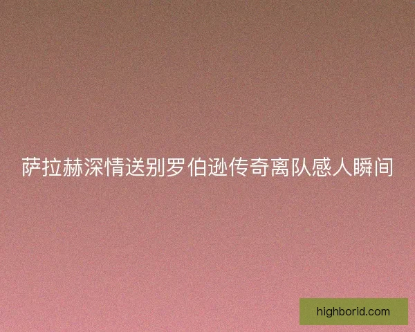 萨拉赫深情送别罗伯逊传奇离队感人瞬间 萨拉赫深情送别罗伯逊传奇离队感人瞬间