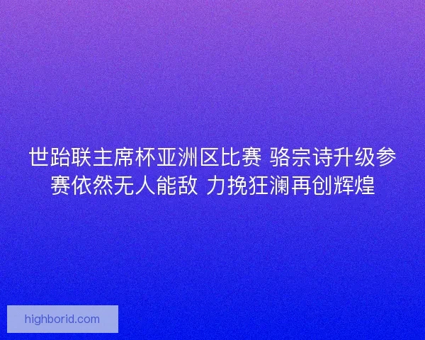 世跆联主席杯亚洲区比赛 骆宗诗升级参赛依然无人能敌 力挽狂澜再创辉煌