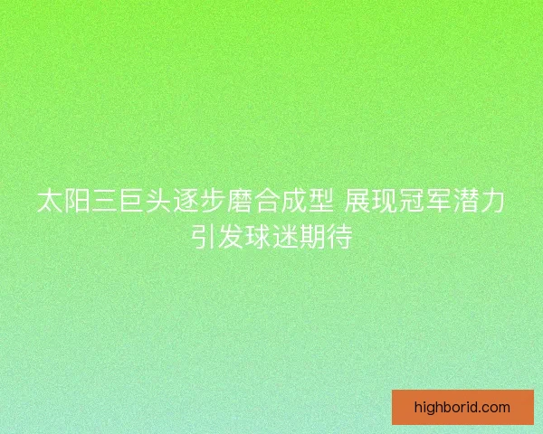 太阳三巨头逐步磨合成型 展现冠军潜力引发球迷期待