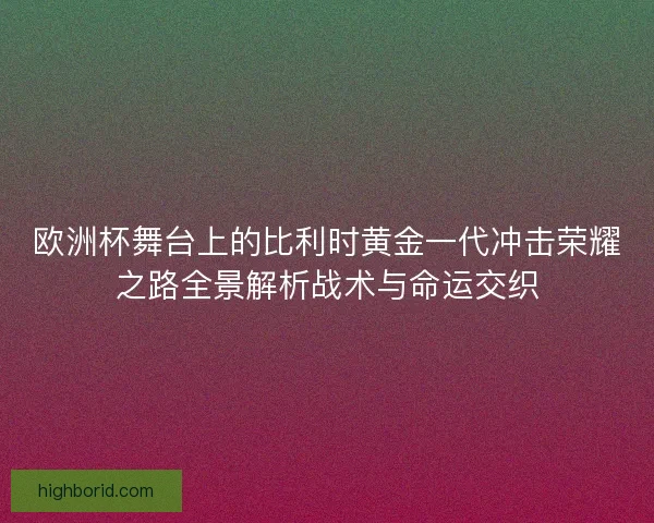 欧洲杯舞台上的比利时黄金一代冲击荣耀之路全景解析战术与命运交织