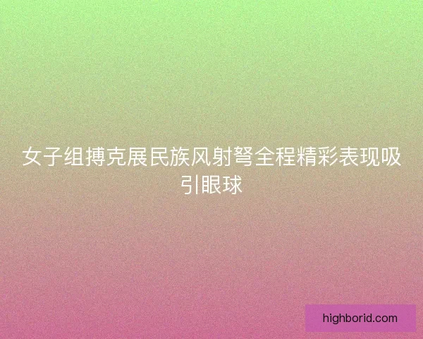 女子组搏克展民族风射弩全程精彩表现吸引眼球