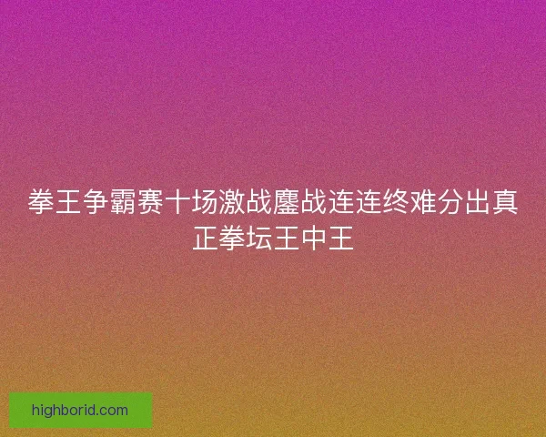 拳王争霸赛十场激战鏖战连连终难分出真正拳坛王中王