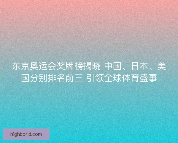 东京奥运会奖牌榜揭晓 中国、日本、美国分别排名前三 引领全球体育盛事