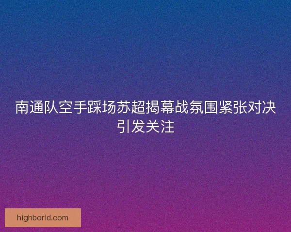 南通队空手踩场苏超揭幕战氛围紧张对决引发关注