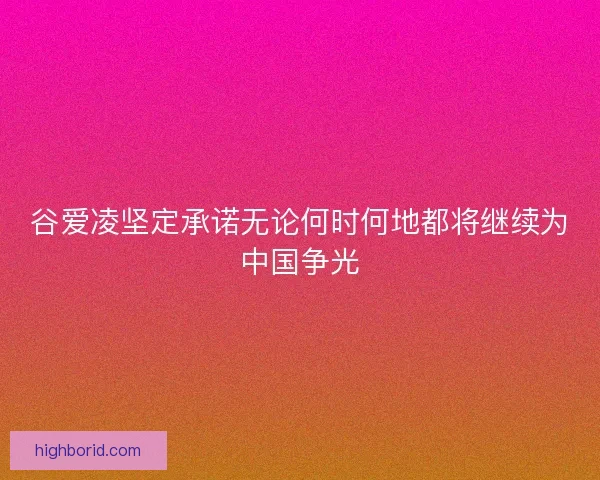 谷爱凌坚定承诺无论何时何地都将继续为中国争光