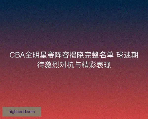 CBA全明星赛阵容揭晓完整名单 球迷期待激烈对抗与精彩表现 CBA全明星赛阵容揭晓完整名单 球迷期待激烈对抗与精彩表现
