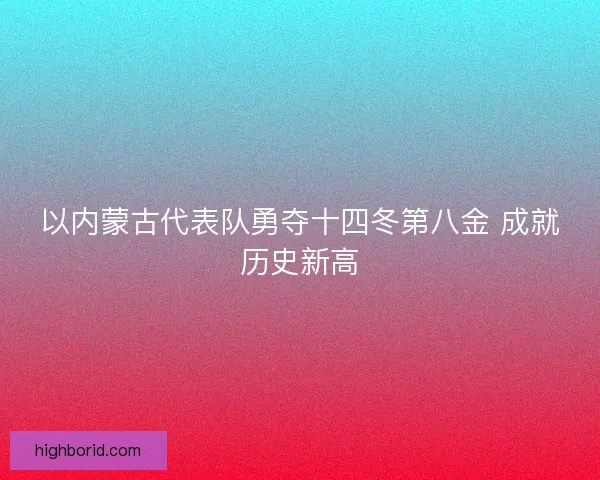 以内蒙古代表队勇夺十四冬第八金 成就历史新高 以内蒙古代表队勇夺十四冬第八金 成就历史新高