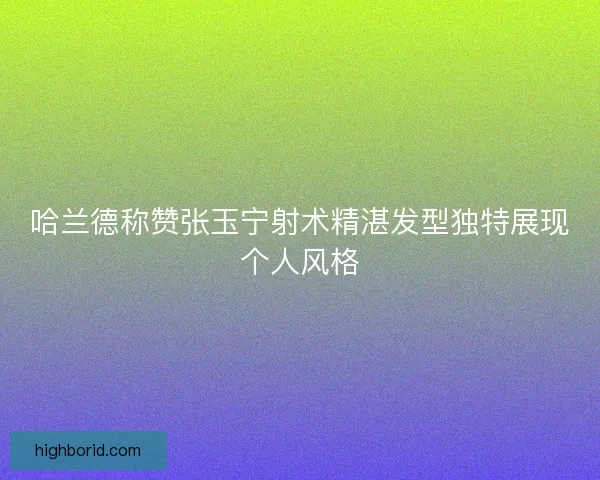 哈兰德称赞张玉宁射术精湛发型独特展现个人风格 哈兰德称赞张玉宁射术精湛发型独特展现个人风格