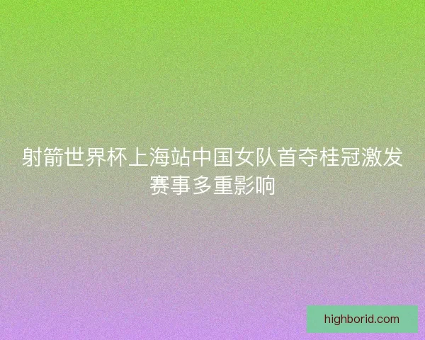 射箭世界杯上海站中国女队首夺桂冠激发赛事多重影响 射箭世界杯上海站中国女队首夺桂冠激发赛事多重影响