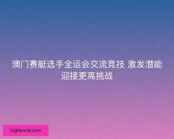 澳门赛艇选手全运会交流竞技 激发潜能迎接更高挑战 澳门赛艇选手全运会交流竞技 激发潜能迎接更高挑战