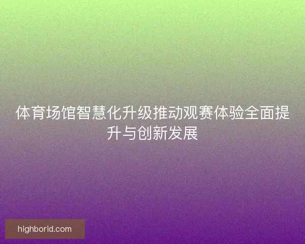体育场馆智慧化升级推动观赛体验全面提升与创新发展 体育场馆智慧化升级推动观赛体验全面提升与创新发展