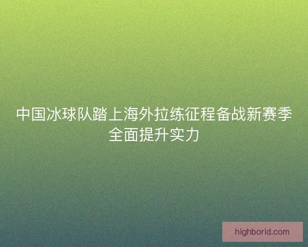 中国冰球队踏上海外拉练征程备战新赛季全面提升实力