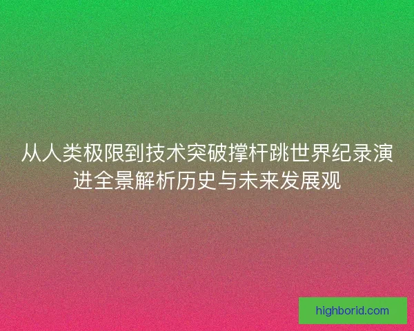 从人类极限到技术突破撑杆跳世界纪录演进全景解析历史与未来发展观 从人类极限到技术突破撑杆跳世界纪录演进全景解析历史与未来发展观
