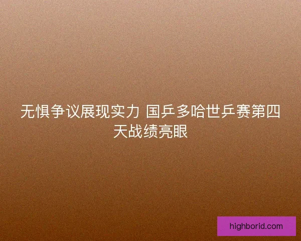 无惧争议展现实力 国乒多哈世乒赛第四天战绩亮眼